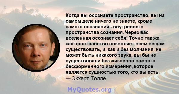 Когда вы осознаете пространство, вы на самом деле ничего не знаете, кроме самого осознания - внутреннего пространства сознания. Через вас вселенная осознает себя! Точно так же, как пространство позволяет всем вещам