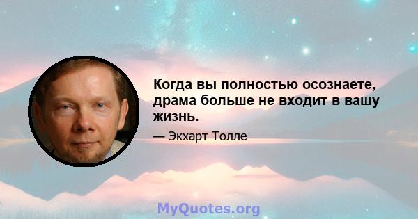 Когда вы полностью осознаете, драма больше не входит в вашу жизнь.