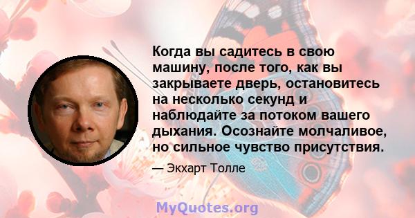 Когда вы садитесь в свою машину, после того, как вы закрываете дверь, остановитесь на несколько секунд и наблюдайте за потоком вашего дыхания. Осознайте молчаливое, но сильное чувство присутствия.