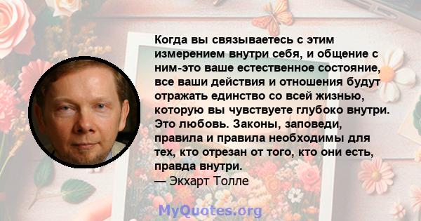 Когда вы связываетесь с этим измерением внутри себя, и общение с ним-это ваше естественное состояние, все ваши действия и отношения будут отражать единство со всей жизнью, которую вы чувствуете глубоко внутри. Это