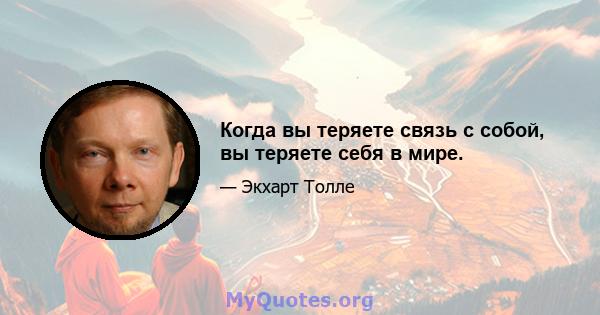 Когда вы теряете связь с собой, вы теряете себя в мире.