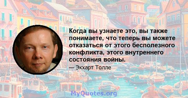 Когда вы узнаете это, вы также понимаете, что теперь вы можете отказаться от этого бесполезного конфликта, этого внутреннего состояния войны.