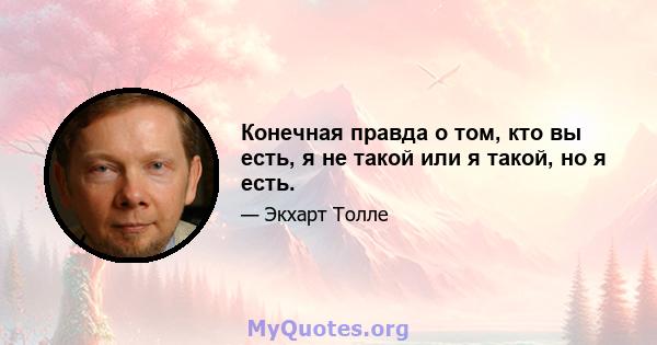 Конечная правда о том, кто вы есть, я не такой или я такой, но я есть.