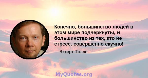 Конечно, большинство людей в этом мире подчеркнуты, и большинство из тех, кто не стресс, совершенно скучно!