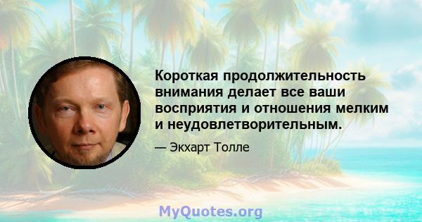 Короткая продолжительность внимания делает все ваши восприятия и отношения мелким и неудовлетворительным.