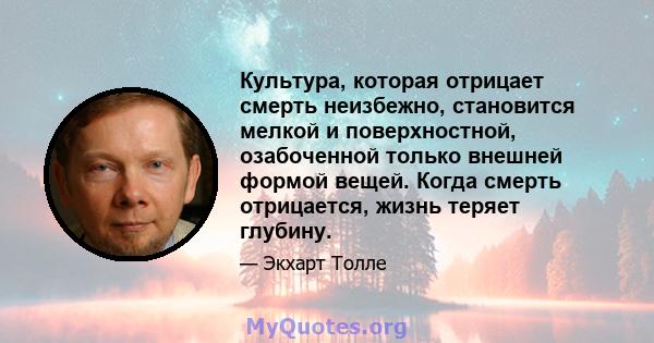 Культура, которая отрицает смерть неизбежно, становится мелкой и поверхностной, озабоченной только внешней формой вещей. Когда смерть отрицается, жизнь теряет глубину.