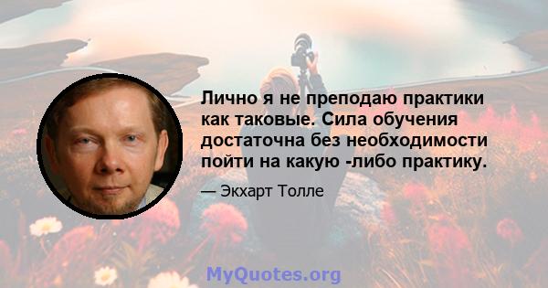 Лично я не преподаю практики как таковые. Сила обучения достаточна без необходимости пойти на какую -либо практику.