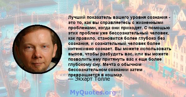 Лучший показатель вашего уровня сознания - это то, как вы справляетесь с жизненными проблемами, когда они приходят. С помощью этих проблем уже бессознательный человек, как правило, становится более глубоко без сознания, 