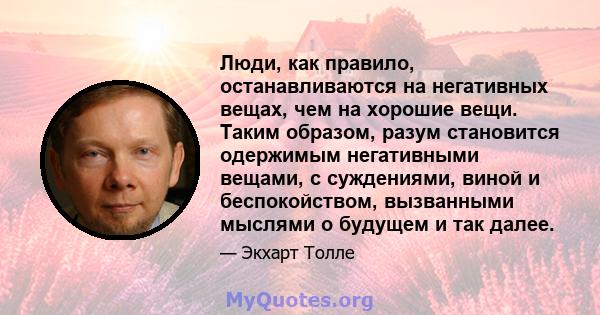 Люди, как правило, останавливаются на негативных вещах, чем на хорошие вещи. Таким образом, разум становится одержимым негативными вещами, с суждениями, виной и беспокойством, вызванными мыслями о будущем и так далее.