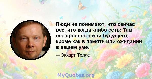 Люди не понимают, что сейчас все, что когда -либо есть; Там нет прошлого или будущего, кроме как в памяти или ожидании в вашем уме.