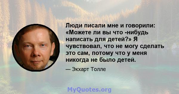 Люди писали мне и говорили: «Можете ли вы что -нибудь написать для детей?» Я чувствовал, что не могу сделать это сам, потому что у меня никогда не было детей.