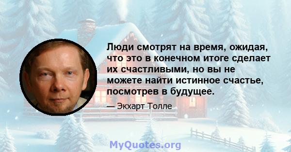 Люди смотрят на время, ожидая, что это в конечном итоге сделает их счастливыми, но вы не можете найти истинное счастье, посмотрев в будущее.