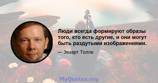 Люди всегда формируют образы того, кто есть другие, и они могут быть раздутыми изображениями.