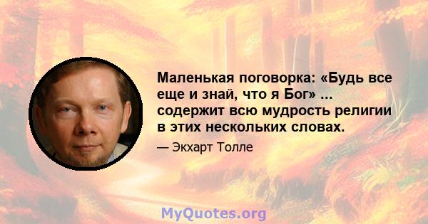 Маленькая поговорка: «Будь все еще и знай, что я Бог» ... содержит всю мудрость религии в этих нескольких словах.