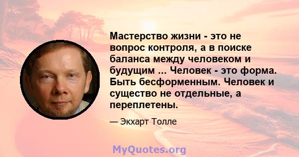 Мастерство жизни - это не вопрос контроля, а в поиске баланса между человеком и будущим ... Человек - это форма. Быть бесформенным. Человек и существо не отдельные, а переплетены.