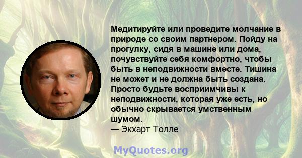 Медитируйте или проведите молчание в природе со своим партнером. Пойду на прогулку, сидя в машине или дома, почувствуйте себя комфортно, чтобы быть в неподвижности вместе. Тишина не может и не должна быть создана.