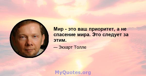 Мир - это ваш приоритет, а не спасение мира. Это следует за этим.