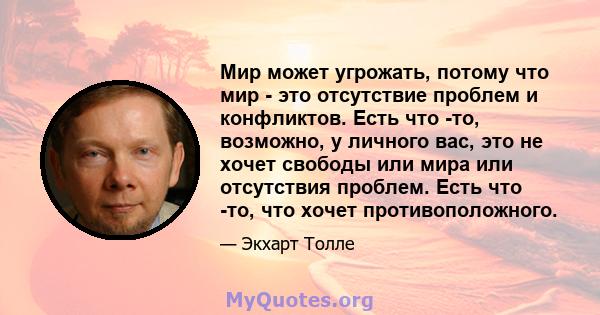 Мир может угрожать, потому что мир - это отсутствие проблем и конфликтов. Есть что -то, возможно, у личного вас, это не хочет свободы или мира или отсутствия проблем. Есть что -то, что хочет противоположного.