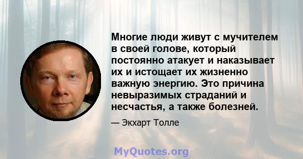 Многие люди живут с мучителем в своей голове, который постоянно атакует и наказывает их и истощает их жизненно важную энергию. Это причина невыразимых страданий и несчастья, а также болезней.