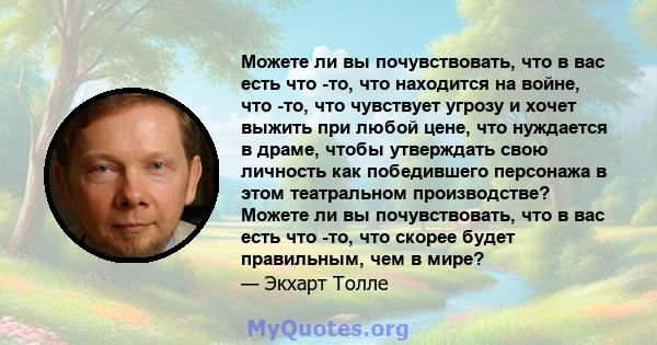 Можете ли вы почувствовать, что в вас есть что -то, что находится на войне, что -то, что чувствует угрозу и хочет выжить при любой цене, что нуждается в драме, чтобы утверждать свою личность как победившего персонажа в