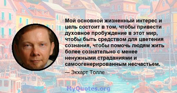 Мой основной жизненный интерес и цель состоит в том, чтобы привести духовное пробуждение в этот мир, чтобы быть средством для цветения сознания, чтобы помочь людям жить более сознательно с менее ненужными страданиями и