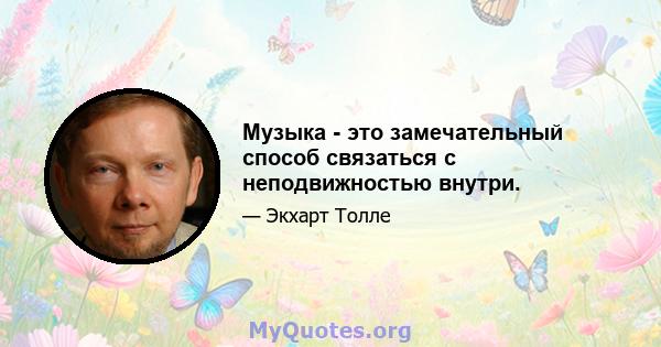 Музыка - это замечательный способ связаться с неподвижностью внутри.