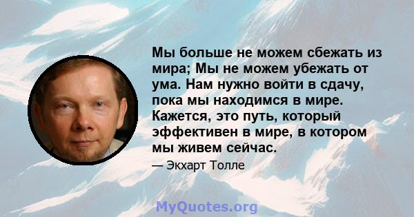 Мы больше не можем сбежать из мира; Мы не можем убежать от ума. Нам нужно войти в сдачу, пока мы находимся в мире. Кажется, это путь, который эффективен в мире, в котором мы живем сейчас.