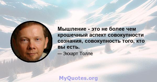 Мышление - это не более чем крошечный аспект совокупности сознания, совокупность того, кто вы есть.