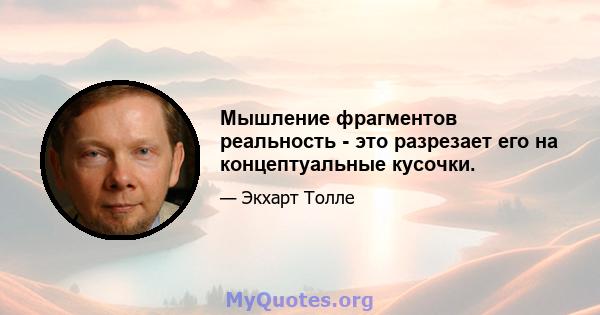 Мышление фрагментов реальность - это разрезает его на концептуальные кусочки.