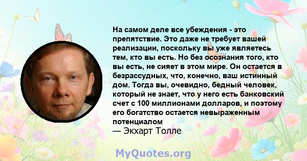 На самом деле все убеждения - это препятствие. Это даже не требует вашей реализации, поскольку вы уже являетесь тем, кто вы есть. Но без осознания того, кто вы есть, не сияет в этом мире. Он остается в безрассудных,