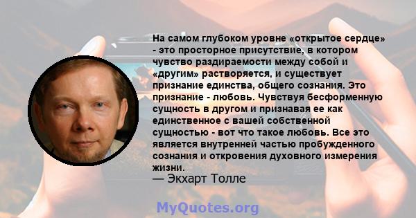 На самом глубоком уровне «открытое сердце» - это просторное присутствие, в котором чувство раздираемости между собой и «другим» растворяется, и существует признание единства, общего сознания. Это признание - любовь.