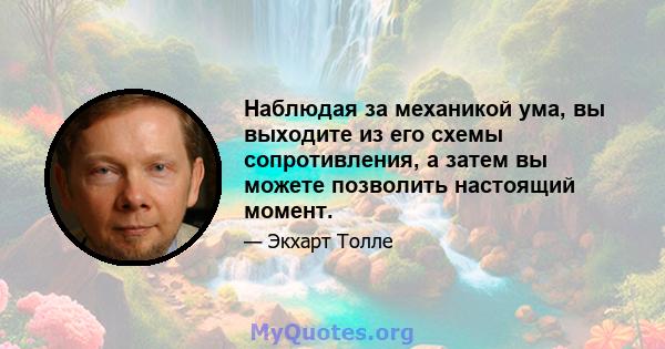 Наблюдая за механикой ума, вы выходите из его схемы сопротивления, а затем вы можете позволить настоящий момент.