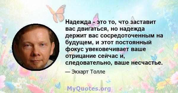 Надежда - это то, что заставит вас двигаться, но надежда держит вас сосредоточенным на будущем, и этот постоянный фокус увековечивает ваше отрицание сейчас и, следовательно, ваше несчастье.