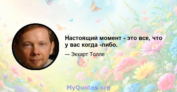 Настоящий момент - это все, что у вас когда -либо.