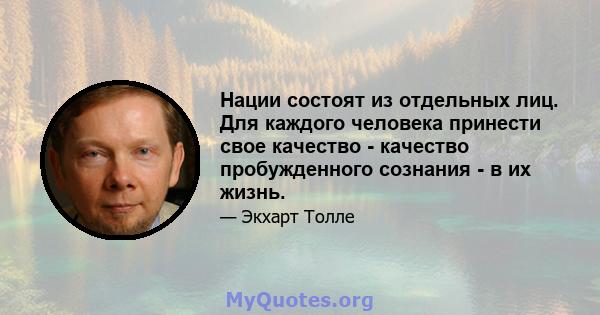 Нации состоят из отдельных лиц. Для каждого человека принести свое качество - качество пробужденного сознания - в их жизнь.