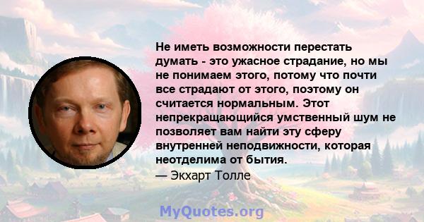 Не иметь возможности перестать думать - это ужасное страдание, но мы не понимаем этого, потому что почти все страдают от этого, поэтому он считается нормальным. Этот непрекращающийся умственный шум не позволяет вам