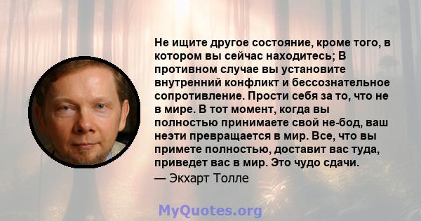 Не ищите другое состояние, кроме того, в котором вы сейчас находитесь; В противном случае вы установите внутренний конфликт и бессознательное сопротивление. Прости себя за то, что не в мире. В тот момент, когда вы