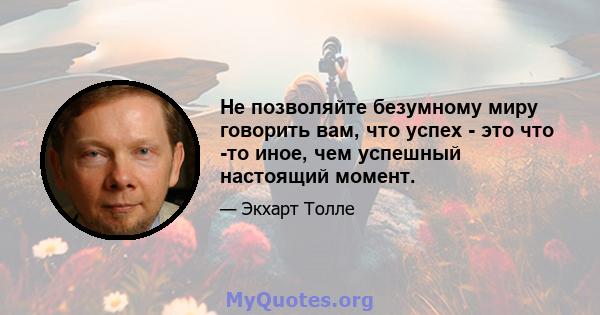 Не позволяйте безумному миру говорить вам, что успех - это что -то иное, чем успешный настоящий момент.