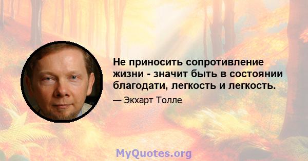 Не приносить сопротивление жизни - значит быть в состоянии благодати, легкость и легкость.