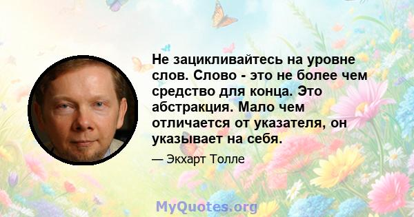 Не зацикливайтесь на уровне слов. Слово - это не более чем средство для конца. Это абстракция. Мало чем отличается от указателя, он указывает на себя.