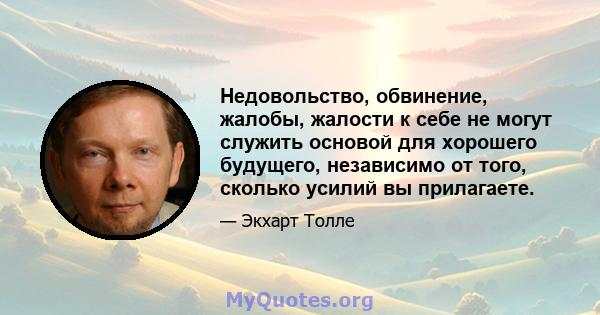 Недовольство, обвинение, жалобы, жалости к себе не могут служить основой для хорошего будущего, независимо от того, сколько усилий вы прилагаете.