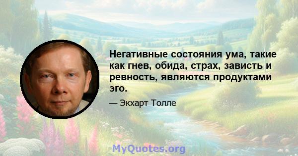 Негативные состояния ума, такие как гнев, обида, страх, зависть и ревность, являются продуктами эго.