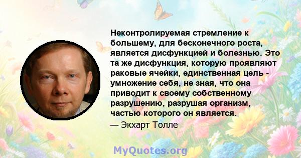 Неконтролируемая стремление к большему, для бесконечного роста, является дисфункцией и болезнью. Это та же дисфункция, которую проявляют раковые ячейки, единственная цель - умножение себя, не зная, что она приводит к