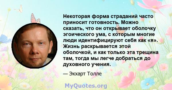 Некоторая форма страданий часто приносит готовность. Можно сказать, что он открывает оболочку эгоического ума, с которым многие люди идентифицируют себя как «я». Жизнь раскрывается этой оболочкой, и как только эта