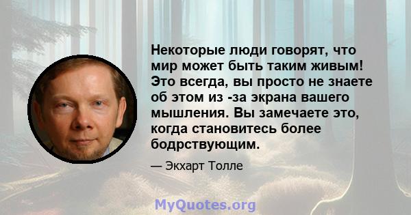 Некоторые люди говорят, что мир может быть таким живым! Это всегда, вы просто не знаете об этом из -за экрана вашего мышления. Вы замечаете это, когда становитесь более бодрствующим.