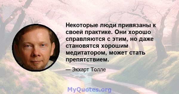 Некоторые люди привязаны к своей практике. Они хорошо справляются с этим, но даже становятся хорошим медитатором, может стать препятствием.