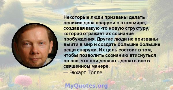 Некоторые люди призваны делать великие дела снаружи в этом мире, создавая какую -то новую структуру, которая отражает их сознание пробуждения. Другие люди не призваны выйти в мир и создать большие большие вещи снаружи.