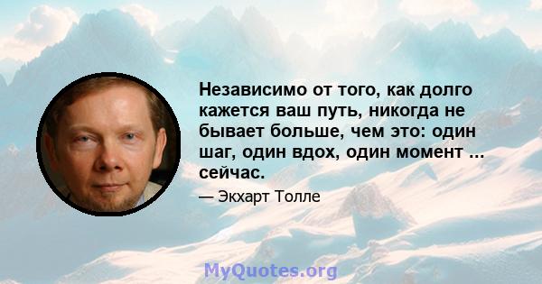 Независимо от того, как долго кажется ваш путь, никогда не бывает больше, чем это: один шаг, один вдох, один момент ... сейчас.