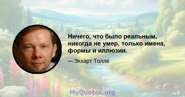 Ничего, что было реальным, никогда не умер, только имена, формы и иллюзии.