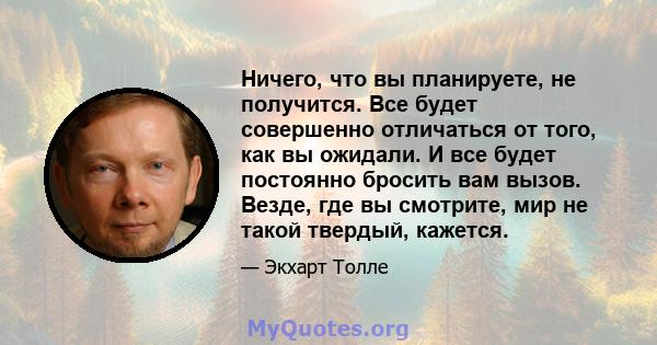 Ничего, что вы планируете, не получится. Все будет совершенно отличаться от того, как вы ожидали. И все будет постоянно бросить вам вызов. Везде, где вы смотрите, мир не такой твердый, кажется.